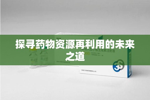 荆州探寻药物资源再利用的未来之道