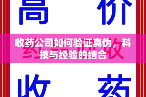 荆州收药公司如何验证真伪，科技与经验的结合