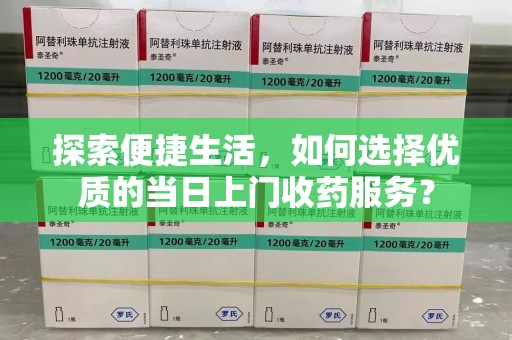 荆州探索便捷生活，如何选择优质的当日上门收药服务？