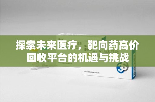 荆州探索未来医疗，靶向药高价回收平台的机遇与挑战