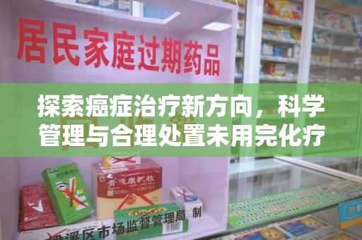 荆州探索癌症治疗新方向，科学管理与合理处置未用完化疗药处理