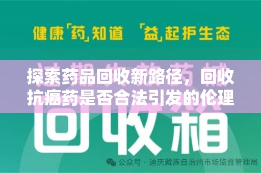 荆州探索药品回收新路径，回收抗癌药是否合法引发的伦理与法律思考