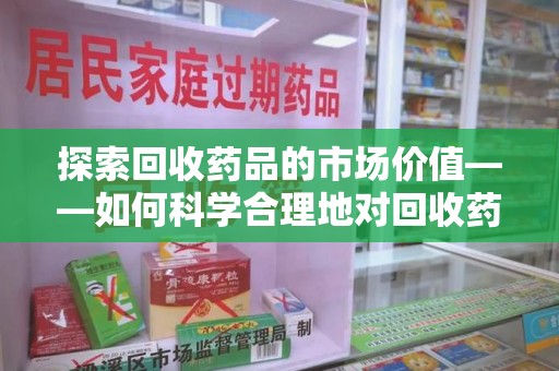 荆州探索回收药品的市场价值——如何科学合理地对回收药品进行估价