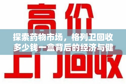 荆州探索药物市场，格列卫回收多少钱一盒背后的经济与健康平衡
