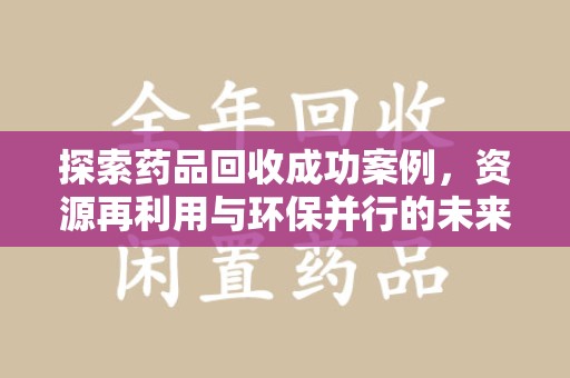 荆州探索药品回收成功案例，资源再利用与环保并行的未来之路