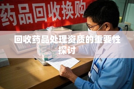 荆州回收药品处理资质的重要性探讨
