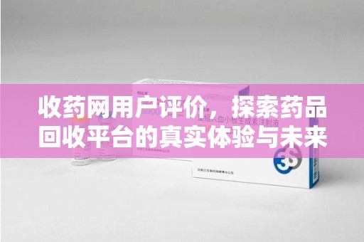 荆州收药网用户评价，探索药品回收平台的真实体验与未来发展