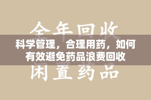 荆州科学管理，合理用药，如何有效避免药品浪费回收