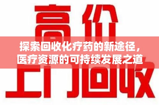 荆州探索回收化疗药的新途径，医疗资源的可持续发展之道