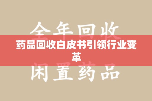 荆州药品回收白皮书引领行业变革