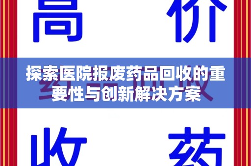 荆州探索医院报废药品回收的重要性与创新解决方案