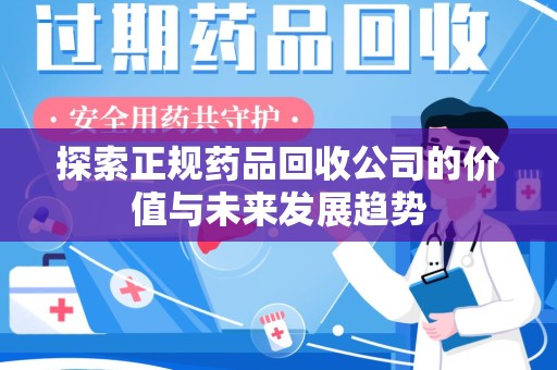 荆州探索正规药品回收公司的价值与未来发展趋势