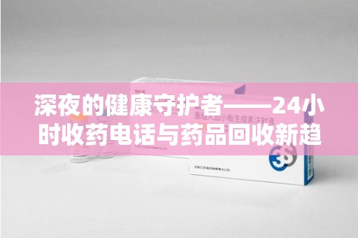 荆州深夜的健康守护者——24小时收药电话与药品回收新趋势