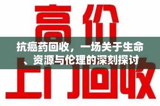 荆州抗癌药回收，一场关于生命、资源与伦理的深刻探讨