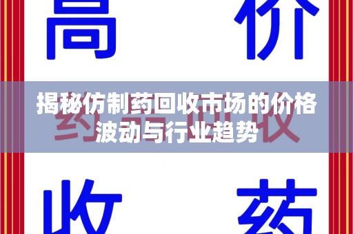 荆州揭秘仿制药回收市场的价格波动与行业趋势