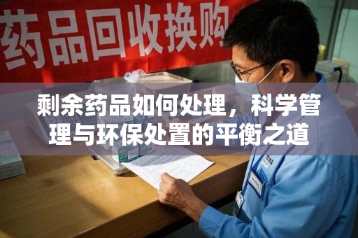 荆州剩余药品如何处理，科学管理与环保处置的平衡之道