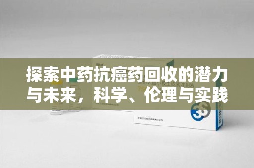 荆州探索中药抗癌药回收的潜力与未来，科学、伦理与实践的交汇