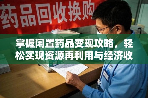 荆州掌握闲置药品变现攻略，轻松实现资源再利用与经济收益双赢