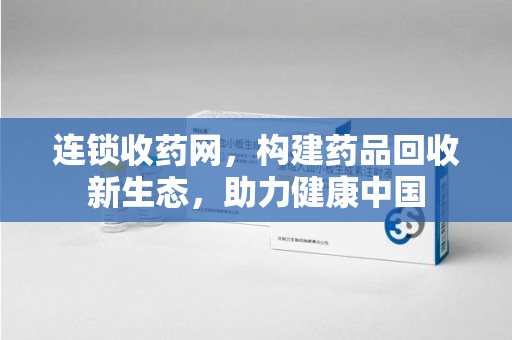 荆州连锁收药网，构建药品回收新生态，助力健康中国