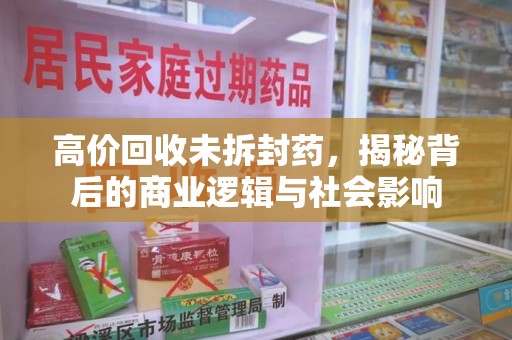荆州高价回收未拆封药，揭秘背后的商业逻辑与社会影响