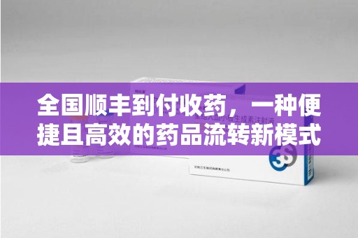荆州全国顺丰到付收药，一种便捷且高效的药品流转新模式