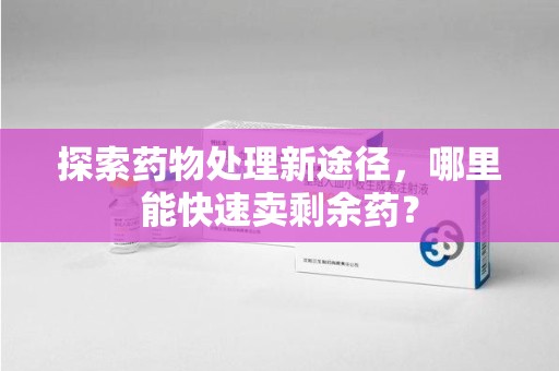 荆州探索药物处理新途径，哪里能快速卖剩余药？