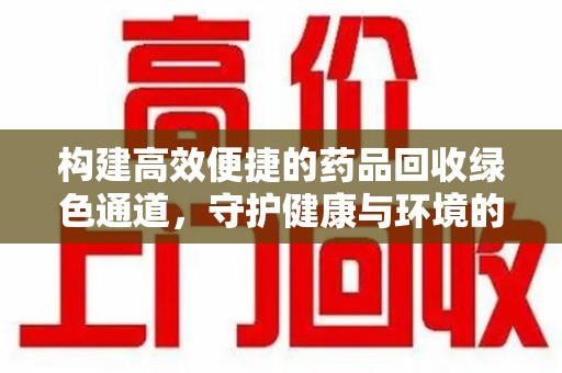 荆州构建高效便捷的药品回收绿色通道，守护健康与环境的双赢之道