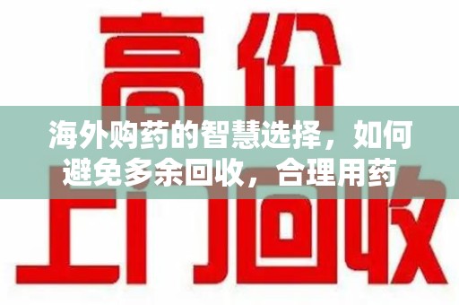 荆州海外购药的智慧选择，如何避免多余回收，合理用药
