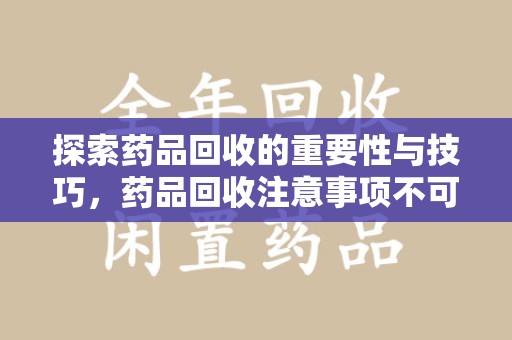 荆州探索药品回收的重要性与技巧，药品回收注意事项不可忽视