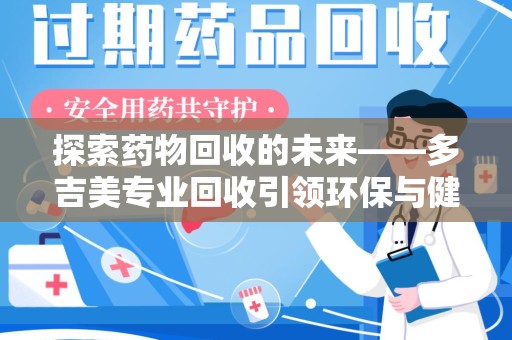 荆州探索药物回收的未来——多吉美专业回收引领环保与健康新趋势