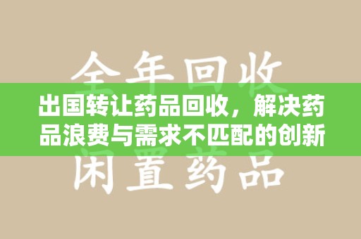 荆州出国转让药品回收，解决药品浪费与需求不匹配的创新方案