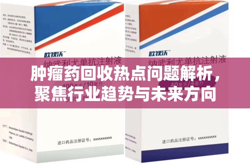 荆州肿瘤药回收热点问题解析，聚焦行业趋势与未来方向