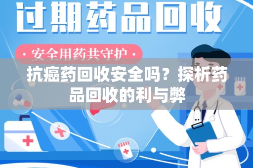 荆州抗癌药回收安全吗？探析药品回收的利与弊
