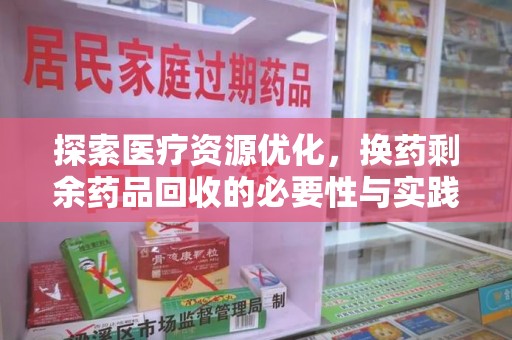 荆州探索医疗资源优化，换药剩余药品回收的必要性与实践路径