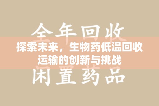 荆州探索未来，生物药低温回收运输的创新与挑战