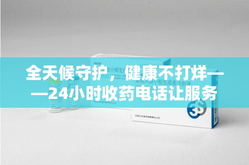 荆州全天候守护，健康不打烊——24小时收药电话让服务触手可及