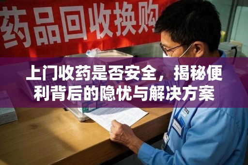荆州上门收药是否安全，揭秘便利背后的隐忧与解决方案