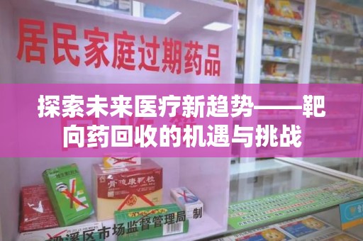 荆州探索未来医疗新趋势——靶向药回收的机遇与挑战