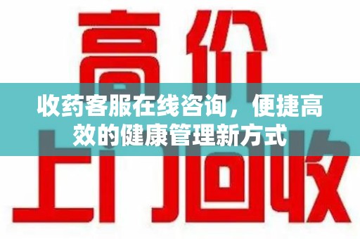 荆州收药客服在线咨询，便捷高效的健康管理新方式