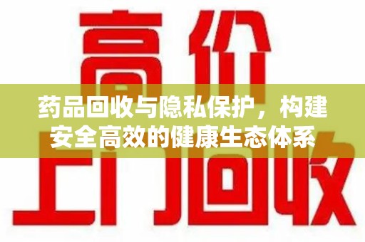荆州药品回收与隐私保护，构建安全高效的健康生态体系