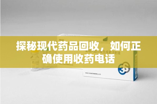 荆州探秘现代药品回收，如何正确使用收药电话