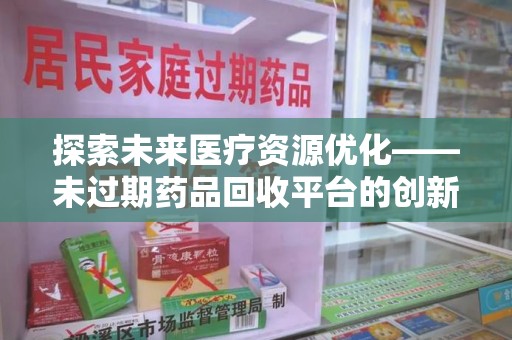 荆州探索未来医疗资源优化——未过期药品回收平台的创新价值