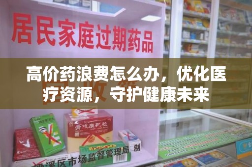 荆州高价药浪费怎么办，优化医疗资源，守护健康未来