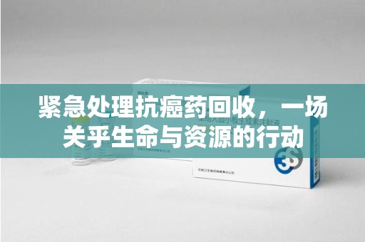 荆州紧急处理抗癌药回收，一场关乎生命与资源的行动