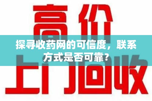 荆州探寻收药网的可信度，联系方式是否可靠？