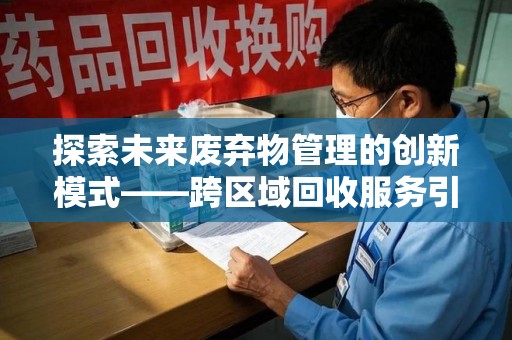 荆州探索未来废弃物管理的创新模式——跨区域回收服务引领环保新趋势