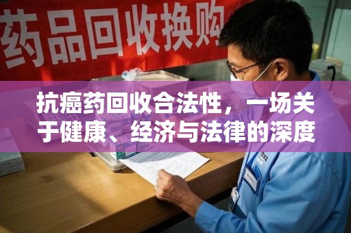 荆州抗癌药回收合法性，一场关于健康、经济与法律的深度探讨
