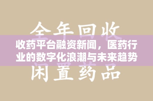 荆州收药平台融资新闻，医药行业的数字化浪潮与未来趋势