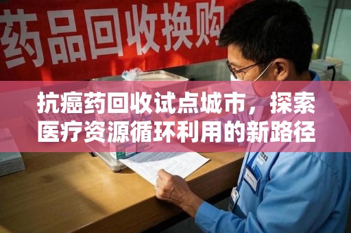 荆州抗癌药回收试点城市，探索医疗资源循环利用的新路径