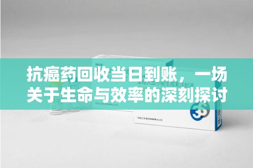 荆州抗癌药回收当日到账，一场关于生命与效率的深刻探讨